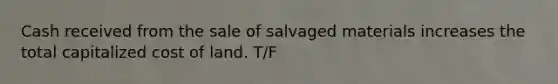 Cash received from the sale of salvaged materials increases the total capitalized cost of land. T/F