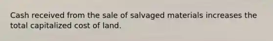 Cash received from the sale of salvaged materials increases the total capitalized cost of land.