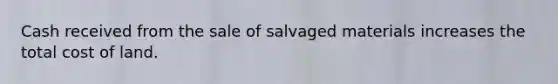 Cash received from the sale of salvaged materials increases the total cost of land.