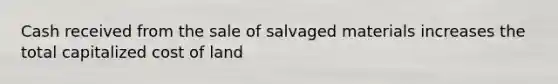 Cash received from the sale of salvaged materials increases the total capitalized cost of land