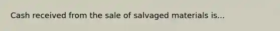 Cash received from the sale of salvaged materials is...