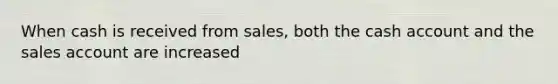 When cash is received from sales, both the cash account and the sales account are increased