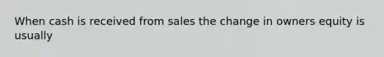 When cash is received from sales the change in owners equity is usually