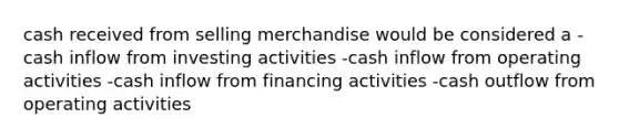 cash received from selling merchandise would be considered a -cash inflow from investing activities -cash inflow from operating activities -cash inflow from financing activities -cash outflow from operating activities