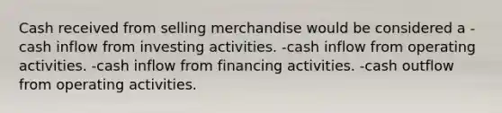 Cash received from selling merchandise would be considered a -cash inflow from investing activities. -cash inflow from operating activities. -cash inflow from financing activities. -cash outflow from operating activities.