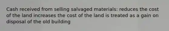 Cash received from selling salvaged materials: reduces the cost of the land increases the cost of the land is treated as a gain on disposal of the old building