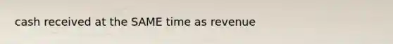 cash received at the SAME time as revenue