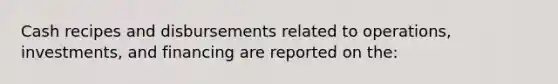 Cash recipes and disbursements related to operations, investments, and financing are reported on the: