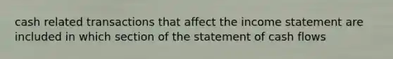 cash related transactions that affect the <a href='https://www.questionai.com/knowledge/kCPMsnOwdm-income-statement' class='anchor-knowledge'>income statement</a> are included in which section of the statement of cash flows