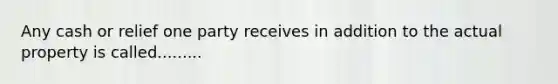 Any cash or relief one party receives in addition to the actual property is called.........