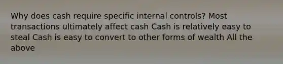 Why does cash require specific internal controls? Most transactions ultimately affect cash Cash is relatively easy to steal Cash is easy to convert to other forms of wealth All the above