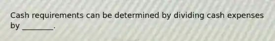 Cash requirements can be determined by dividing cash expenses by ________.