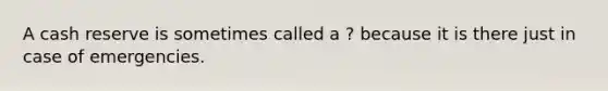 A cash reserve is sometimes called a ? because it is there just in case of emergencies.