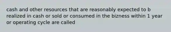 cash and other resources that are reasonably expected to b realized in cash or sold or consumed in the bizness within 1 year or operating cycle are called