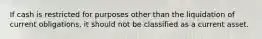 If cash is restricted for purposes other than the liquidation of current obligations, it should not be classified as a current asset.