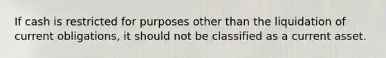 If cash is restricted for purposes other than the liquidation of current obligations, it should not be classified as a current asset.