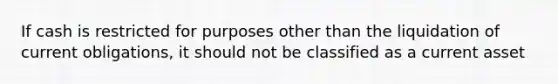 If cash is restricted for purposes other than the liquidation of current obligations, it should not be classified as a current asset