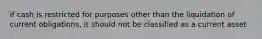 if cash is restricted for purposes other than the liquidation of current obligations, it should not be classified as a current asset
