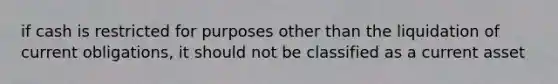 if cash is restricted for purposes other than the liquidation of current obligations, it should not be classified as a current asset