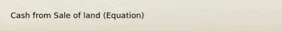 Cash from Sale of land (Equation)