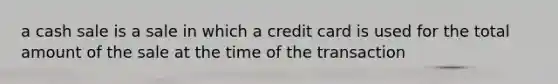 a cash sale is a sale in which a credit card is used for the total amount of the sale at the time of the transaction