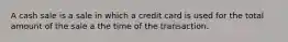 A cash sale is a sale in which a credit card is used for the total amount of the sale a the time of the transaction.