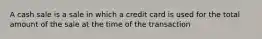 A cash sale is a sale in which a credit card is used for the total amount of the sale at the time of the transaction