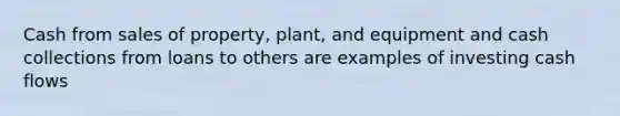 Cash from sales of property, plant, and equipment and cash collections from loans to others are examples of investing cash flows