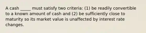 A cash _____ must satisfy two criteria: (1) be readily convertible to a known amount of cash and (2) be sufficiently close to maturity so its market value is unaffected by interest rate changes.