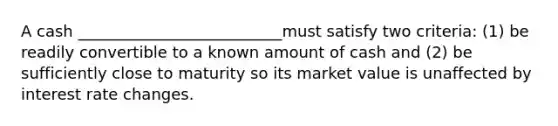 A cash __________________________must satisfy two criteria: (1) be readily convertible to a known amount of cash and (2) be sufficiently close to maturity so its market value is unaffected by interest rate changes.