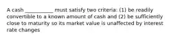 A cash ___________ must satisfy two criteria: (1) be readily convertible to a known amount of cash and (2) be sufficiently close to maturity so its market value is unaffected by interest rate changes