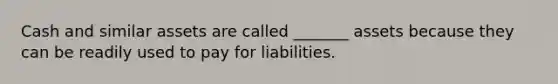 Cash and similar assets are called _______ assets because they can be readily used to pay for liabilities.