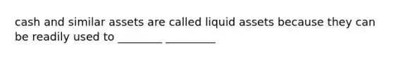 cash and similar assets are called liquid assets because they can be readily used to ________ _________