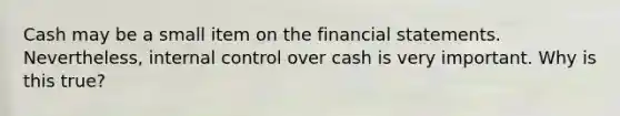 Cash may be a small item on the financial statements. Nevertheless, internal control over cash is very important. Why is this true?