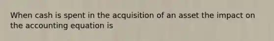 When cash is spent in the acquisition of an asset the impact on the accounting equation is