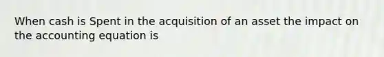 When cash is Spent in the acquisition of an asset the impact on the accounting equation is