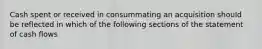 Cash spent or received in consummating an acquisition should be reflected in which of the following sections of the statement of cash flows