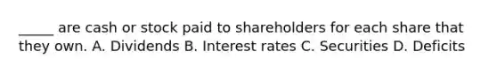 _____ are cash or stock paid to shareholders for each share that they own. A. Dividends B. Interest rates C. Securities D. Deficits