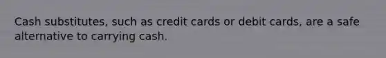 Cash substitutes, such as credit cards or debit cards, are a safe alternative to carrying cash.