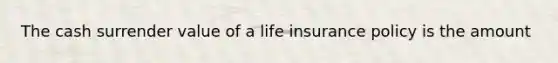 The cash surrender value of a life insurance policy is the amount