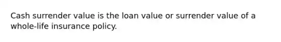 Cash surrender value is the loan value or surrender value of a whole-life insurance policy.