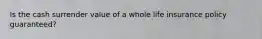 Is the cash surrender value of a whole life insurance policy guaranteed?