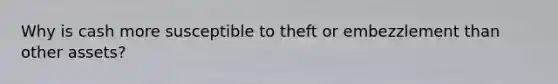 Why is cash more susceptible to theft or embezzlement than other assets?