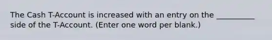 The Cash T-Account is increased with an entry on the __________ side of the T-Account. (Enter one word per blank.)