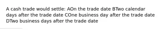 A cash trade would settle: AOn the trade date BTwo calendar days after the trade date COne business day after the trade date DTwo business days after the trade date