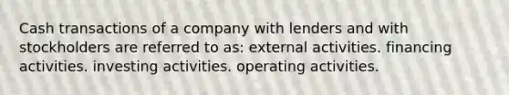 Cash transactions of a company with lenders and with stockholders are referred to as: external activities. financing activities. investing activities. operating activities.