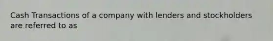 Cash Transactions of a company with lenders and stockholders are referred to as