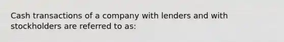 Cash transactions of a company with lenders and with stockholders are referred to as: