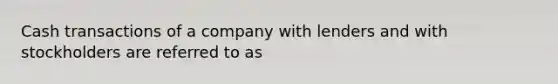 Cash transactions of a company with lenders and with stockholders are referred to as