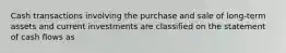 Cash transactions involving the purchase and sale of long-term assets and current investments are classified on the statement of cash flows as